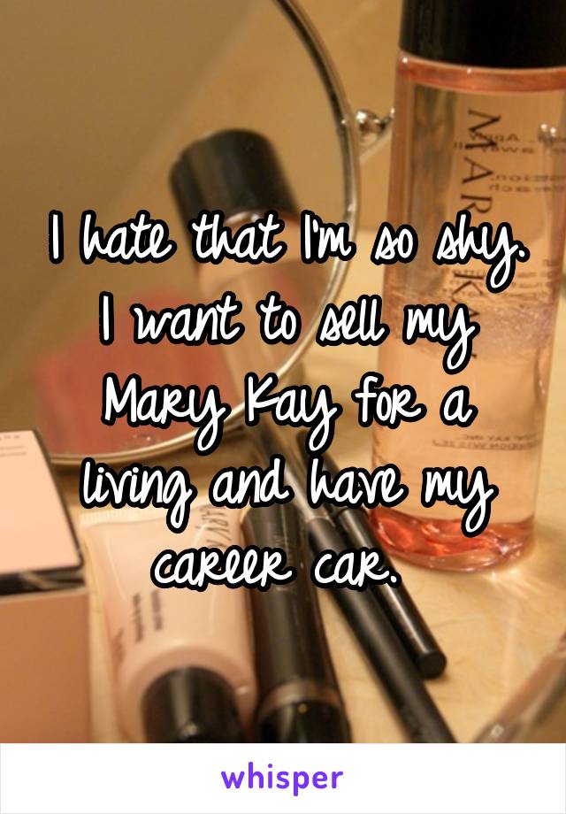 I hate that I'm so shy. I want to sell my Mary Kay for a living and have my career car. 