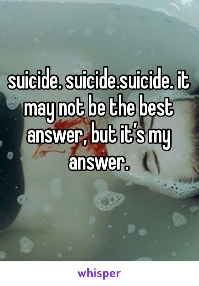 suicide. suicide.suicide. it may not be the best answer, but it’s my answer.
