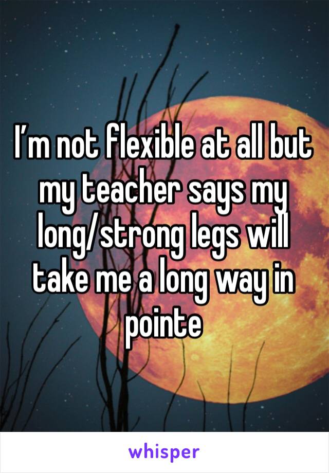 I’m not flexible at all but my teacher says my long/strong legs will take me a long way in pointe