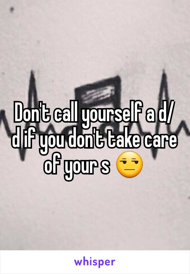 Don't call yourself a d/d if you don't take care of your s 😒