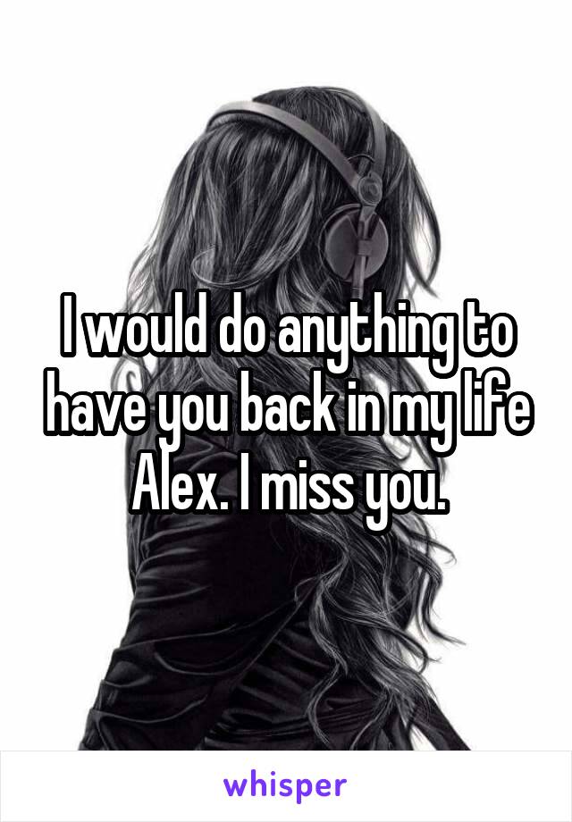 I would do anything to have you back in my life Alex. I miss you.