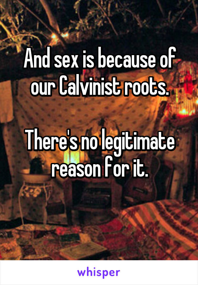 And sex is because of our Calvinist roots.

There's no legitimate reason for it.

