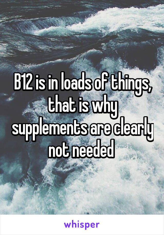 B12 is in loads of things, that is why supplements are clearly not needed 