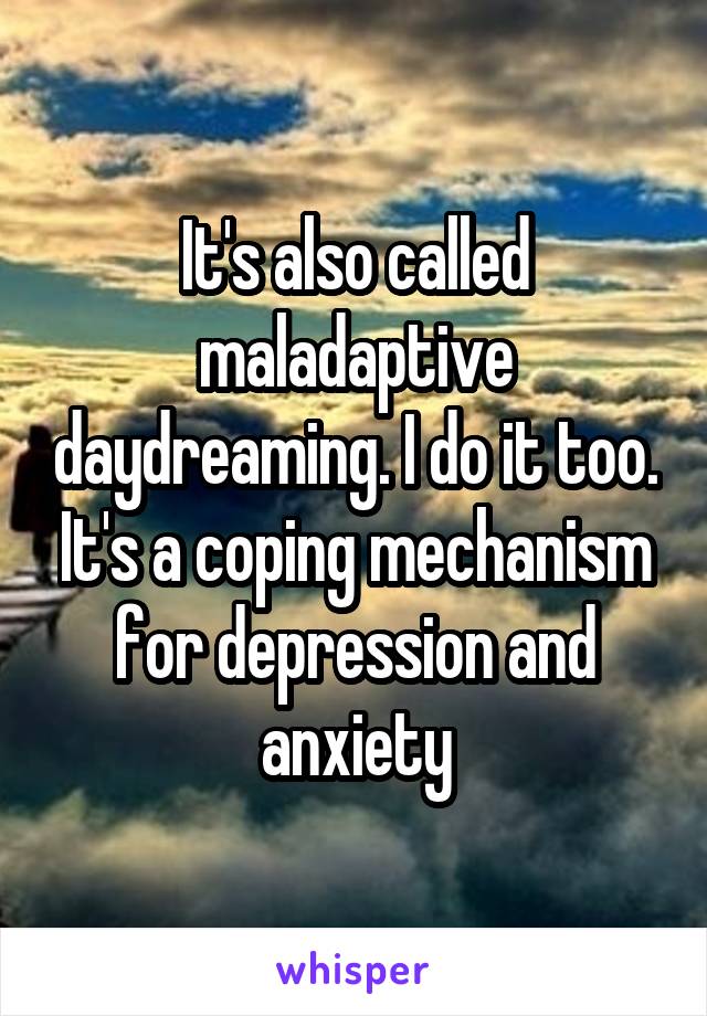 It's also called maladaptive daydreaming. I do it too. It's a coping mechanism for depression and anxiety
