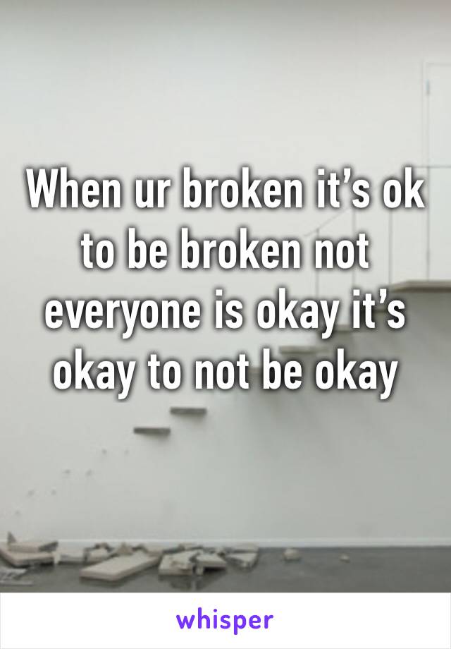 When ur broken it’s ok to be broken not everyone is okay it’s okay to not be okay 
