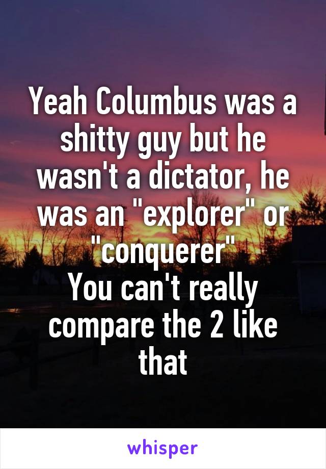 Yeah Columbus was a shitty guy but he wasn't a dictator, he was an "explorer" or "conquerer"
You can't really compare the 2 like that