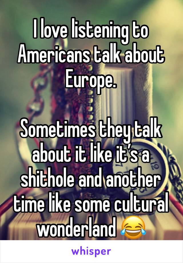 I love listening to Americans talk about Europe.

Sometimes they talk about it like it’s a shithole and another time like some cultural wonderland 😂