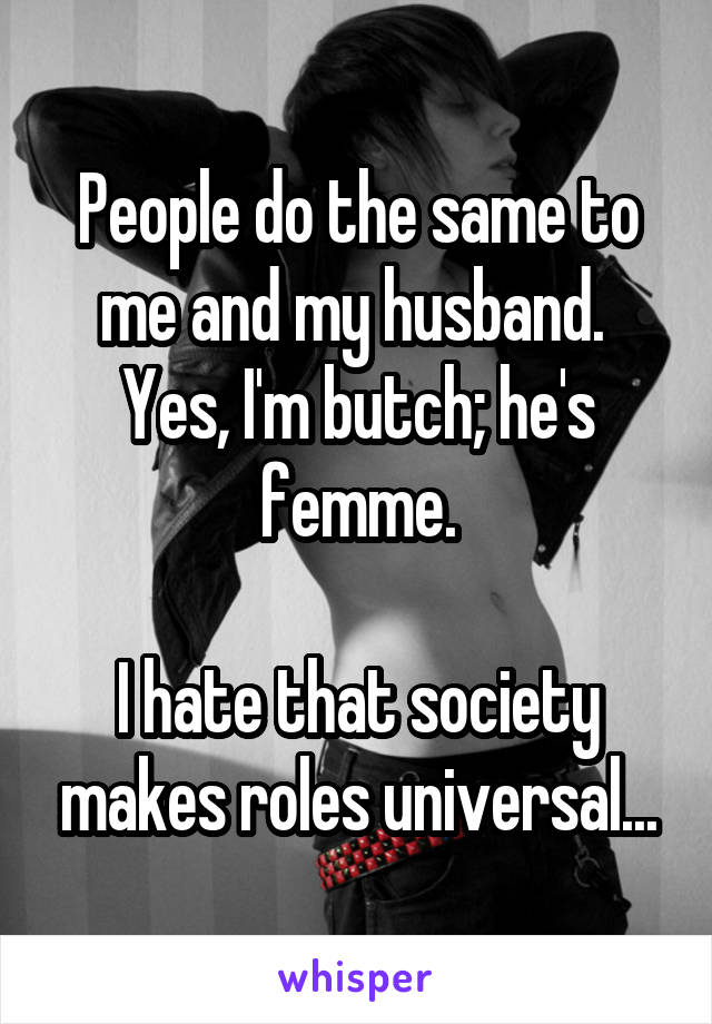 People do the same to me and my husband.  Yes, I'm butch; he's femme.

I hate that society makes roles universal...