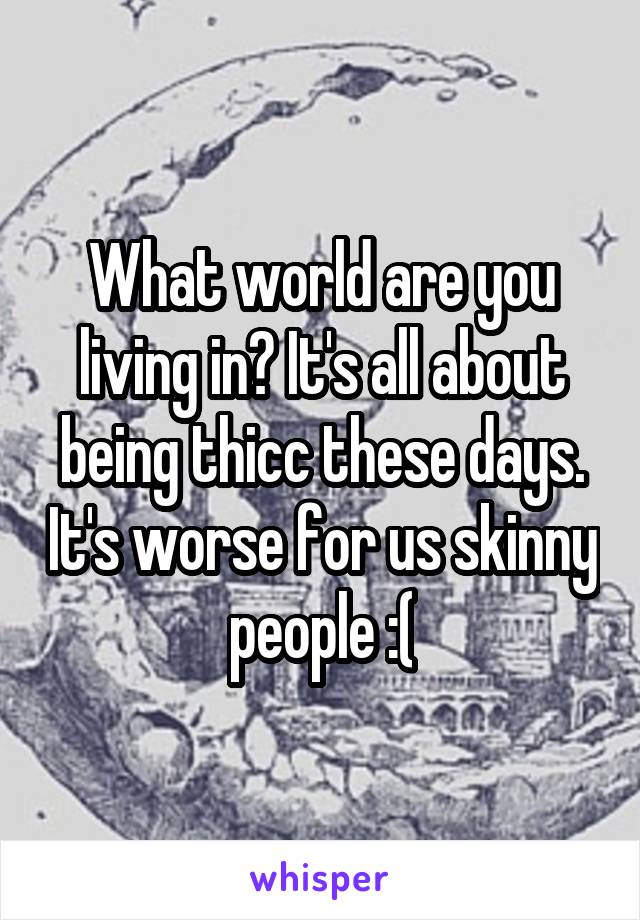 What world are you living in? It's all about being thicc these days. It's worse for us skinny people :(