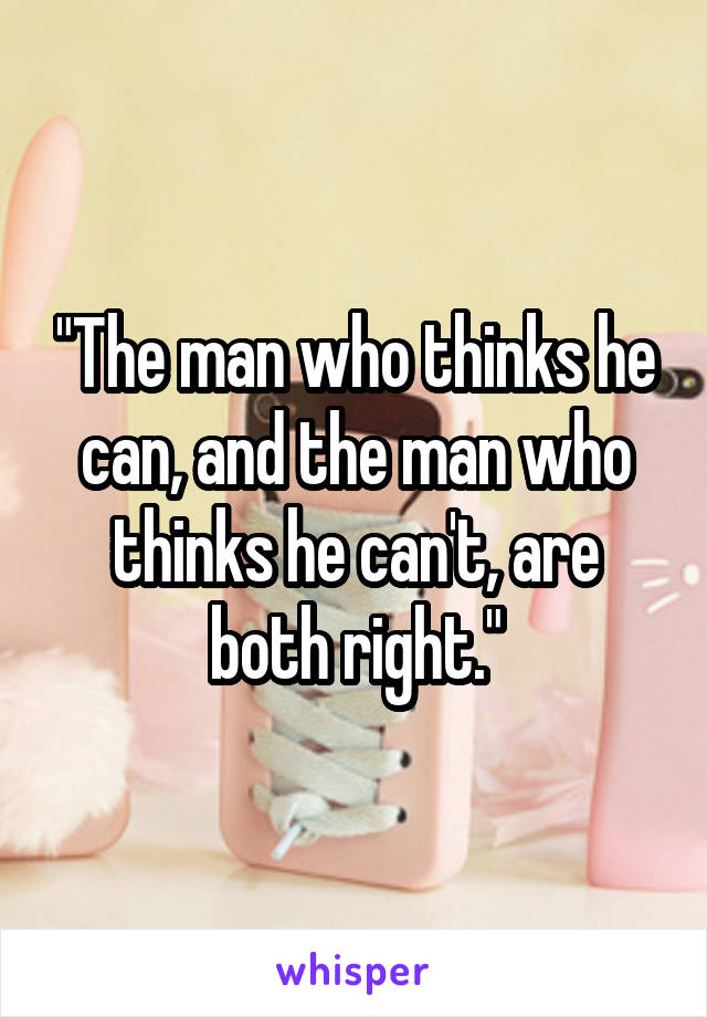 "The man who thinks he can, and the man who thinks he can't, are both right."