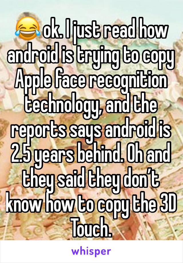 😂 ok. I just read how android is trying to copy Apple face recognition technology, and the reports says android is 2.5 years behind. Oh and they said they don’t know how to copy the 3D Touch. 
