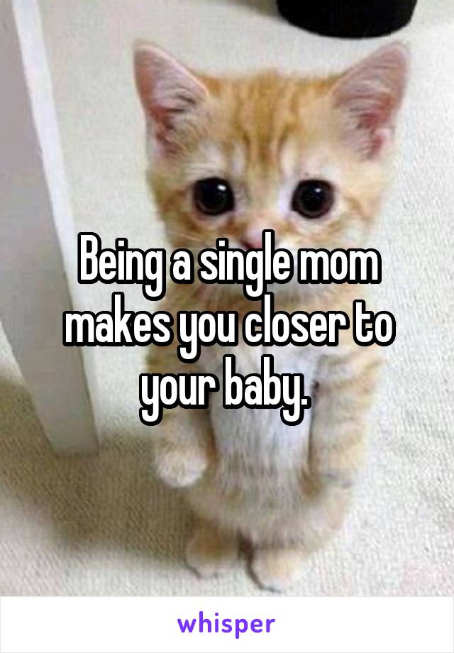 Being a single mom makes you closer to your baby. 