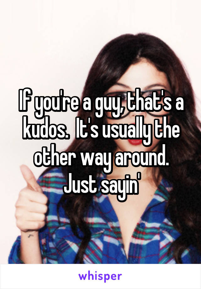 If you're a guy, that's a kudos.  It's usually the other way around.
Just sayin'