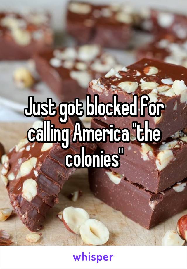 Just got blocked for calling America "the colonies"