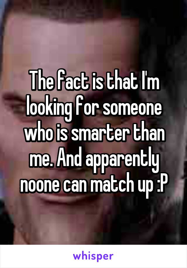 The fact is that I'm looking for someone who is smarter than me. And apparently noone can match up :P