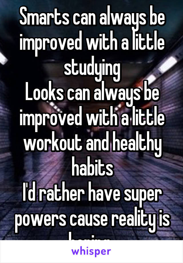Smarts can always be improved with a little studying
Looks can always be improved with a little workout and healthy habits
I'd rather have super powers cause reality is boring..