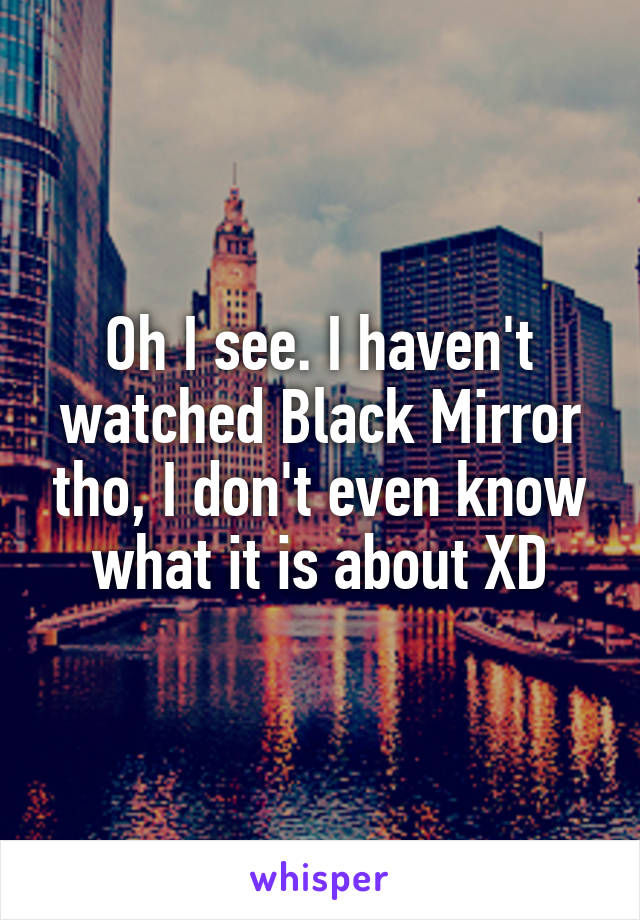 Oh I see. I haven't watched Black Mirror tho, I don't even know what it is about XD