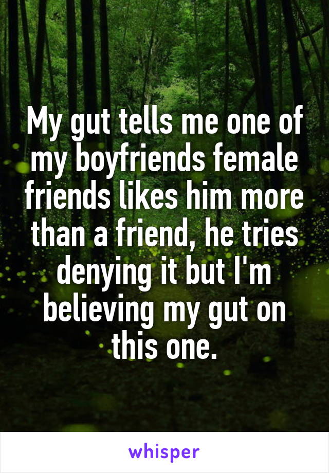 My gut tells me one of my boyfriends female friends likes him more than a friend, he tries denying it but I'm believing my gut on this one.