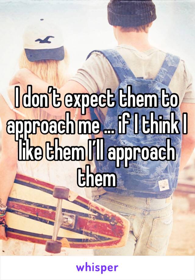 I don’t expect them to approach me ... if I think I like them I’ll approach them 