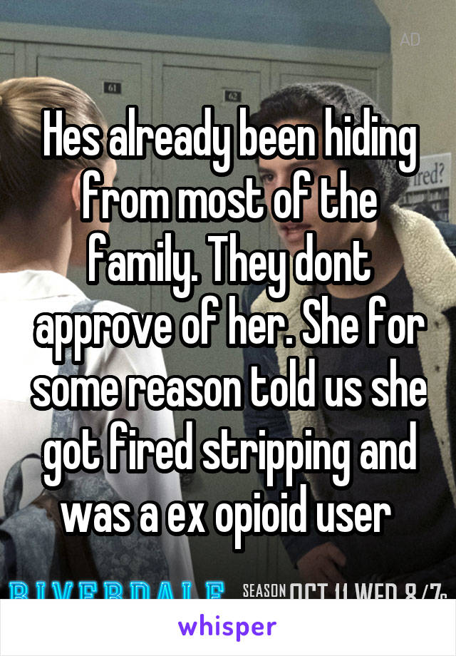 Hes already been hiding from most of the family. They dont approve of her. She for some reason told us she got fired stripping and was a ex opioid user 