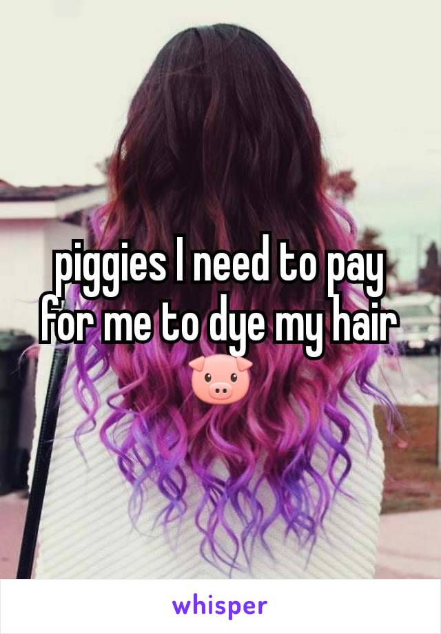 piggies I need to pay for me to dye my hair🐷