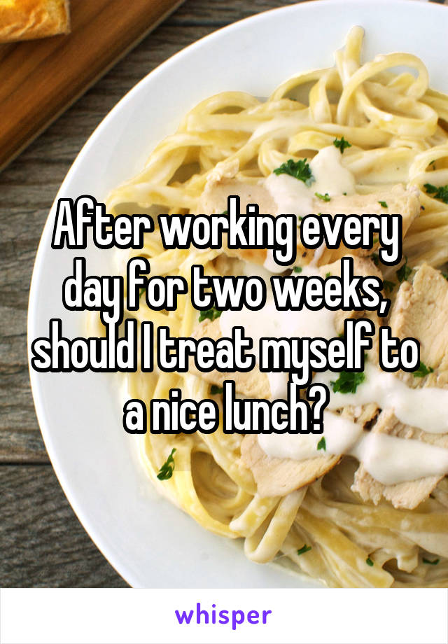 After working every day for two weeks, should I treat myself to a nice lunch?