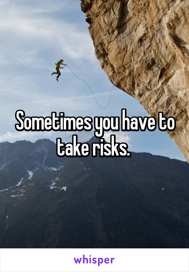 Sometimes you have to take risks. 