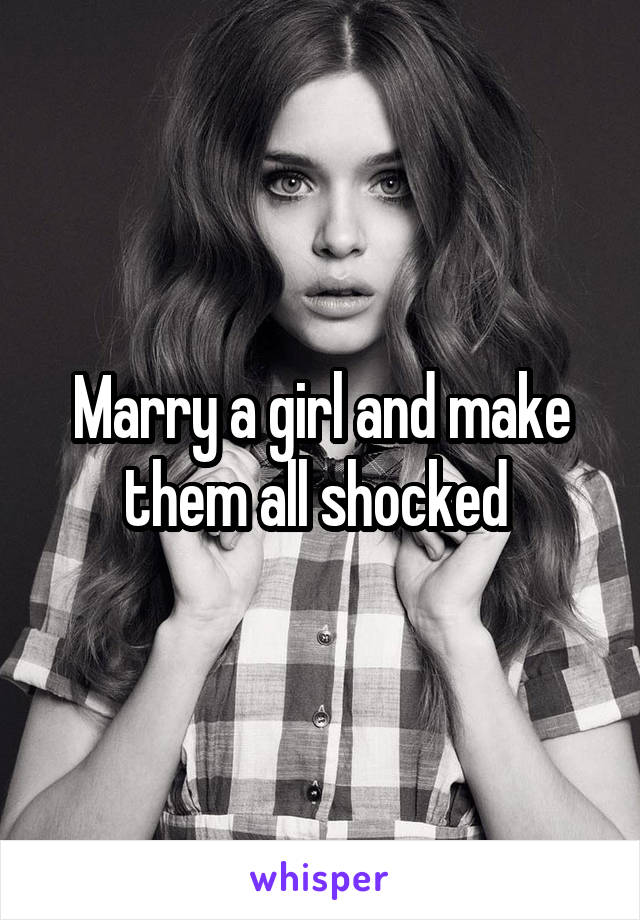 Marry a girl and make them all shocked 