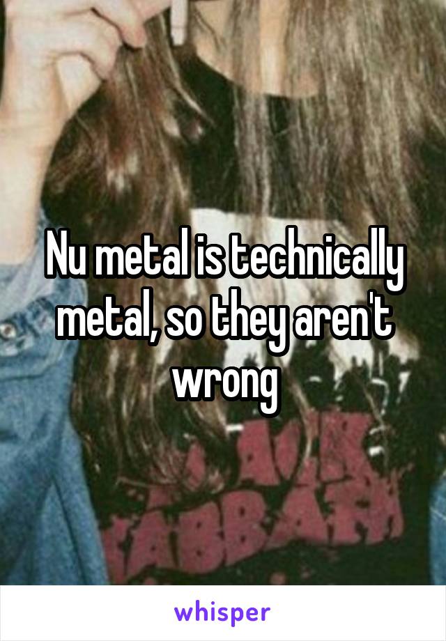 Nu metal is technically metal, so they aren't wrong