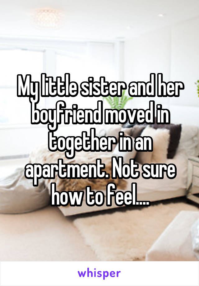 My little sister and her boyfriend moved in together in an apartment. Not sure how to feel....