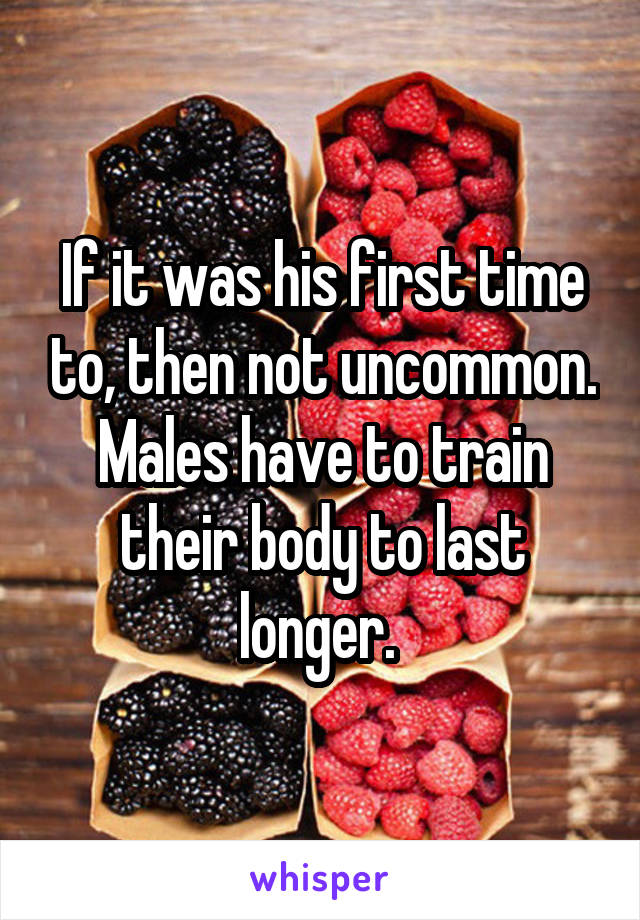 If it was his first time to, then not uncommon. Males have to train their body to last longer. 