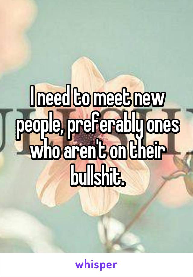 I need to meet new people, preferably ones who aren't on their bullshit.