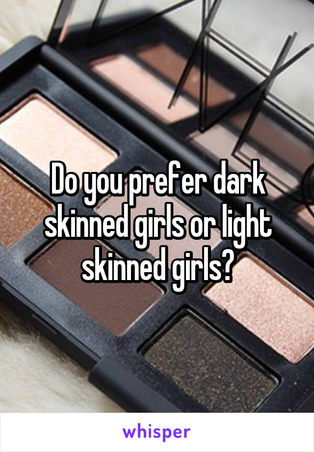 Do you prefer dark skinned girls or light skinned girls?