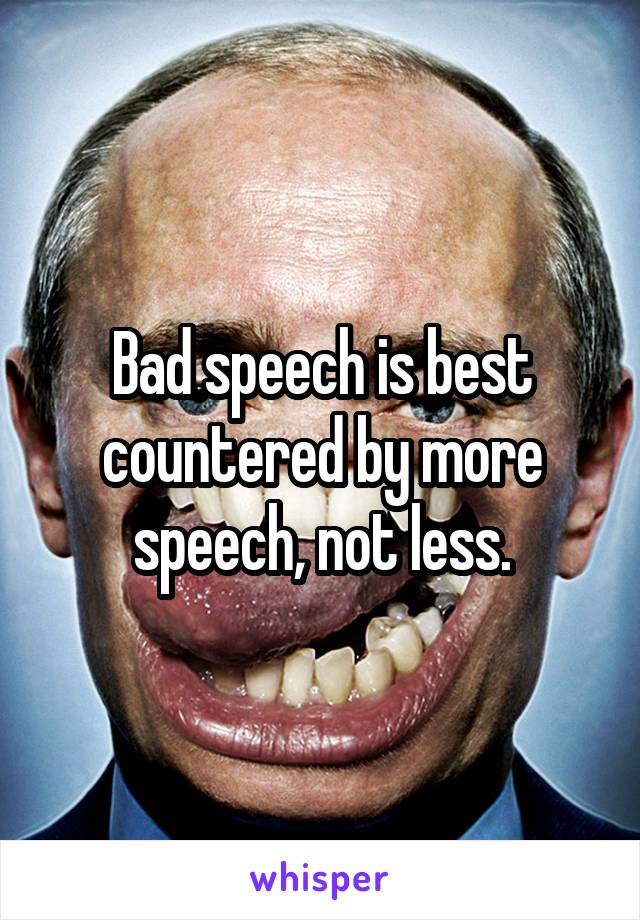 Bad speech is best countered by more speech, not less.