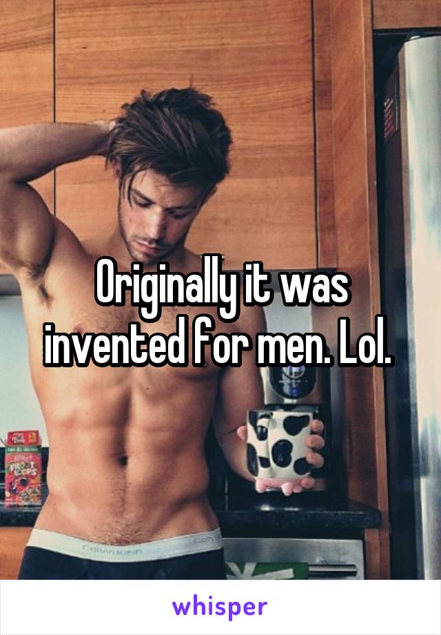 Originally it was invented for men. Lol. 