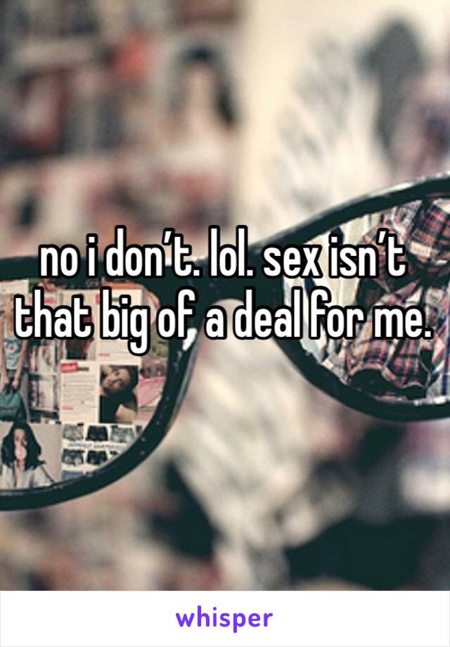no i don’t. lol. sex isn’t that big of a deal for me. 