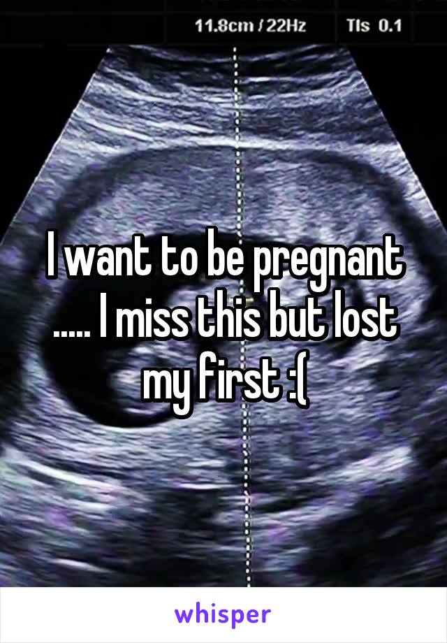 I want to be pregnant ..... I miss this but lost my first :(