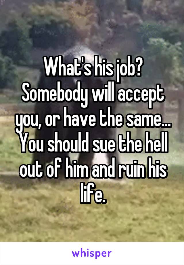 What's his job?
Somebody will accept you, or have the same...
You should sue the hell out of him and ruin his life.