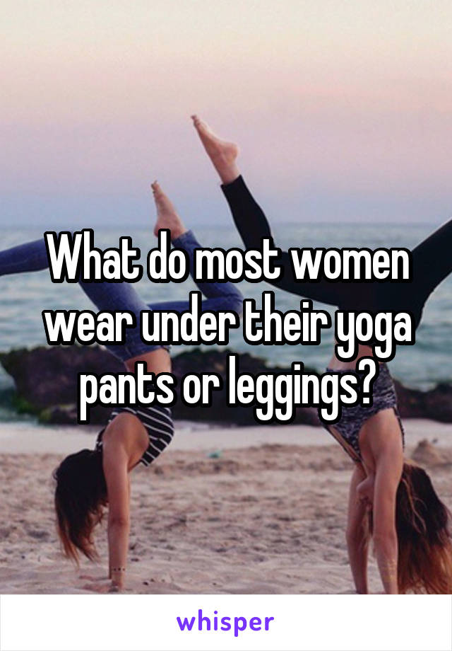 What do most women wear under their yoga pants or leggings?
