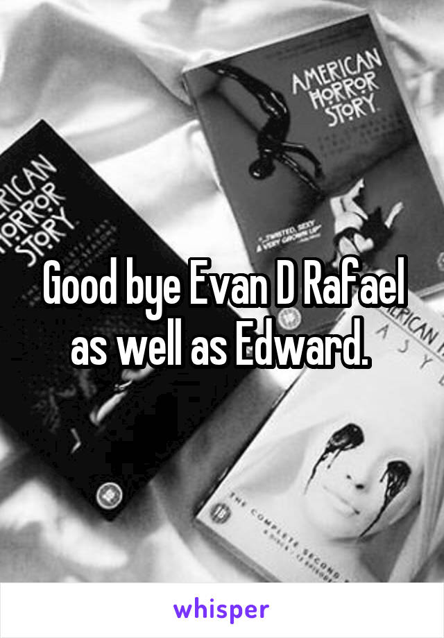Good bye Evan D Rafael as well as Edward. 