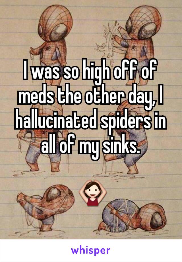 I was so high off of meds the other day, I hallucinated spiders in all of my sinks.

 🙆