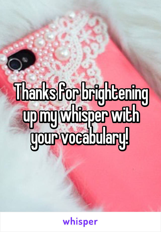 Thanks for brightening up my whisper with your vocabulary! 