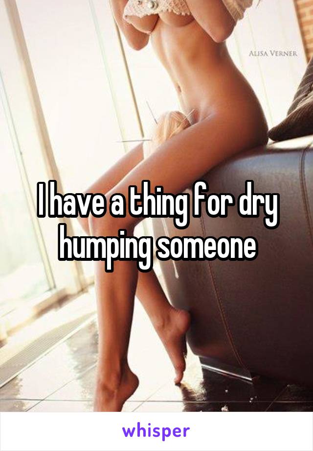 I have a thing for dry humping someone
