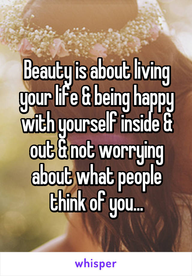 Beauty is about living your life & being happy with yourself inside & out & not worrying about what people think of you...