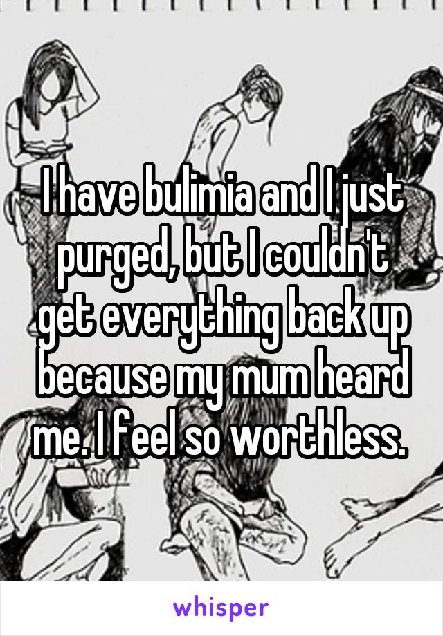 I have bulimia and I just purged, but I couldn't get everything back up because my mum heard me. I feel so worthless. 
