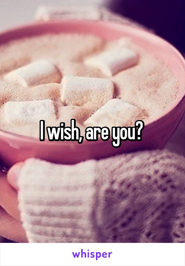 I wish, are you? 