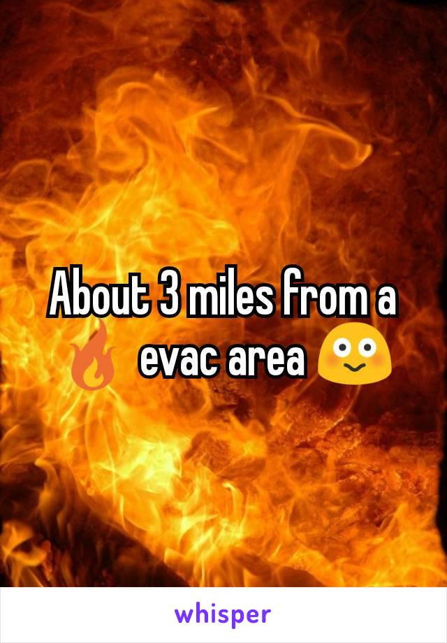 About 3 miles from a 🔥 evac area 😳