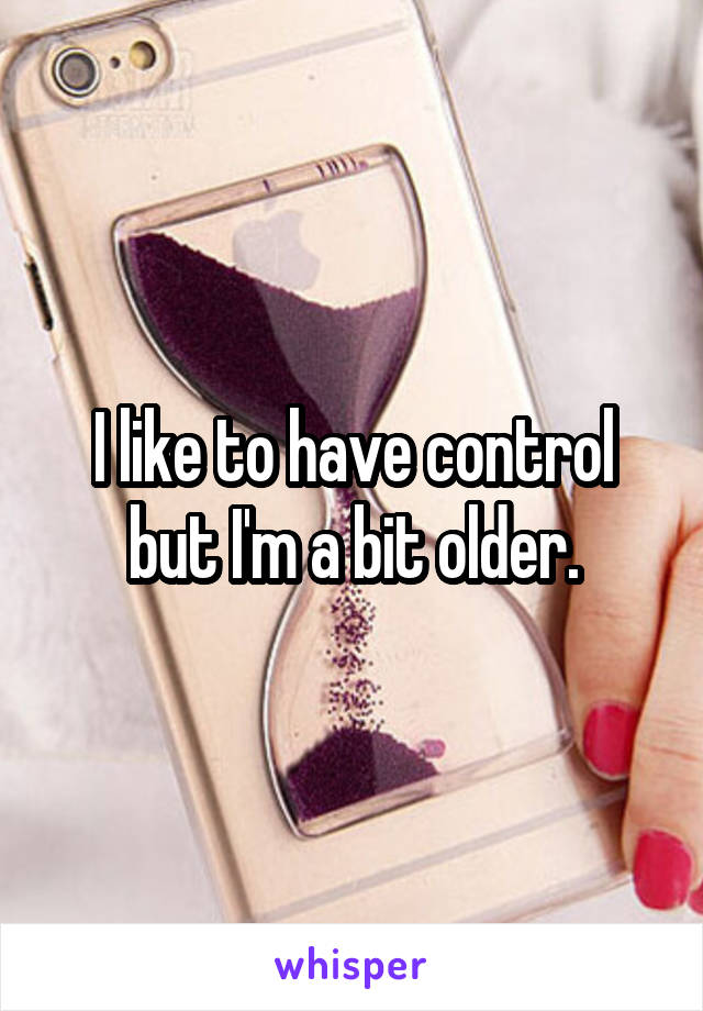 I like to have control but I'm a bit older.