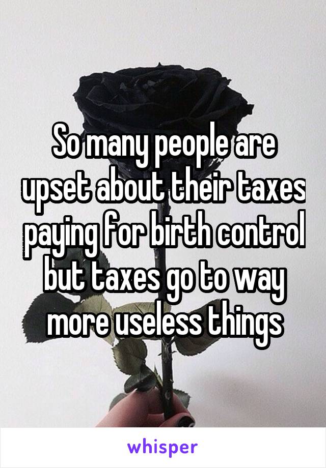 So many people are upset about their taxes paying for birth control but taxes go to way more useless things