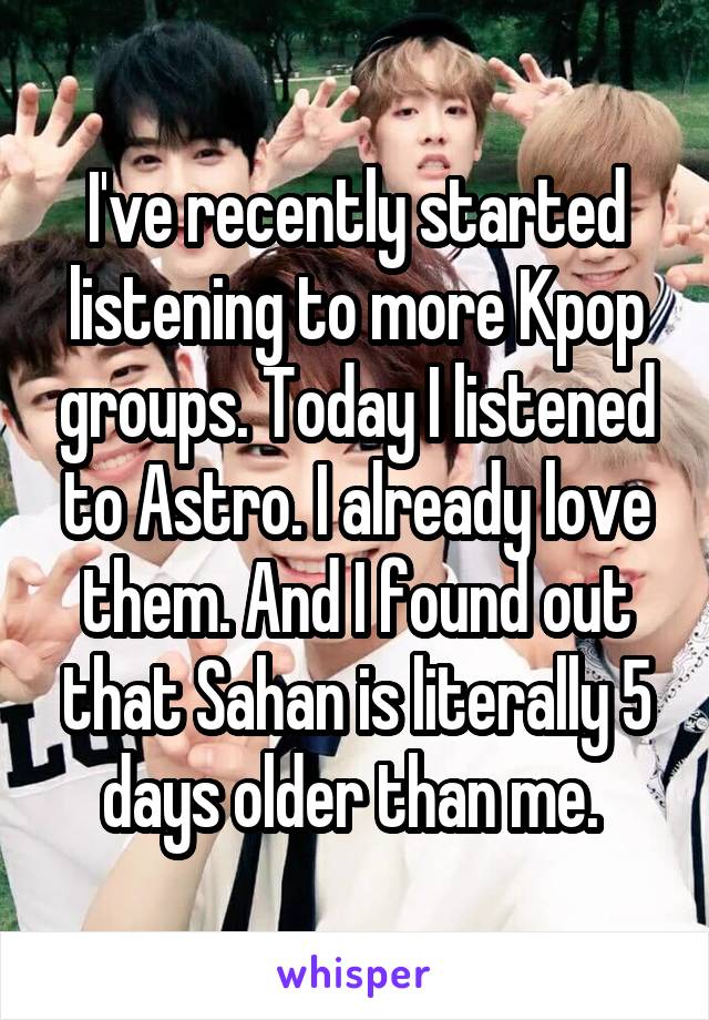 I've recently started listening to more Kpop groups. Today I listened to Astro. I already love them. And I found out that Sahan is literally 5 days older than me. 